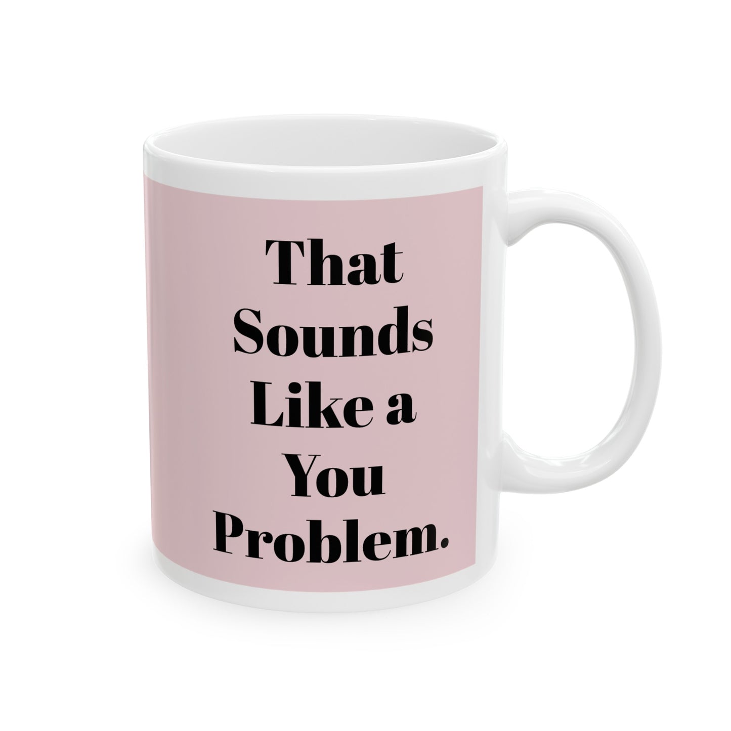 That sounds like a you problem! Ceramic Mug, 11oz