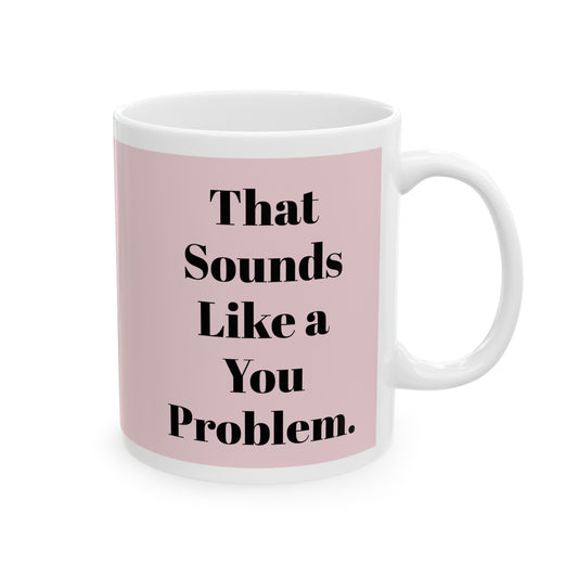 That sounds like a you problem! Ceramic Mug, 11oz